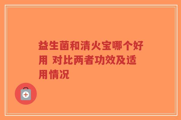 益生菌和清火宝哪个好用 对比两者功效及适用情况-第1张图片-超越 益生菌和清火宝哪个好用 对比两者功效及适用情况-第1张图片-超越