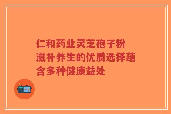 仁和药业灵芝孢子粉 滋补养生的优质选择蕴含多种健康益处-第1张图片-超越 仁和药业灵芝孢子粉 滋补养生的优质选择蕴含多种健康益处-第1张图片-超越