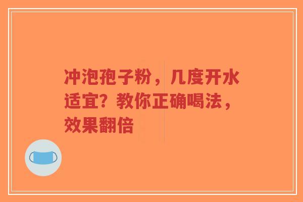 冲泡孢子粉,几度开水适宜?教你正确喝法,效果翻倍-第1张图片-超越 冲泡孢子粉,几度开水适宜?教你正确喝法,效果翻倍-第1张图片-超越