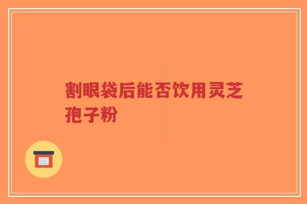 割眼袋后能否饮用灵芝孢子粉-第1张图片-超越 割眼袋后能否饮用灵芝孢子粉-第1张图片-超越