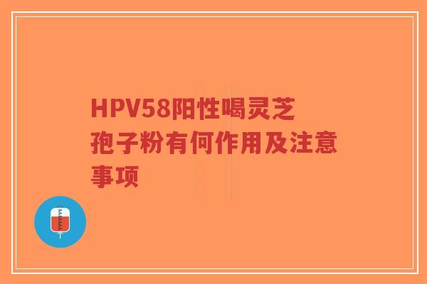 HPV58阳性喝灵芝孢子粉有何作用及注意事项-第1张图片-超越 HPV58阳性喝灵芝孢子粉有何作用及注意事项-第1张图片-超越