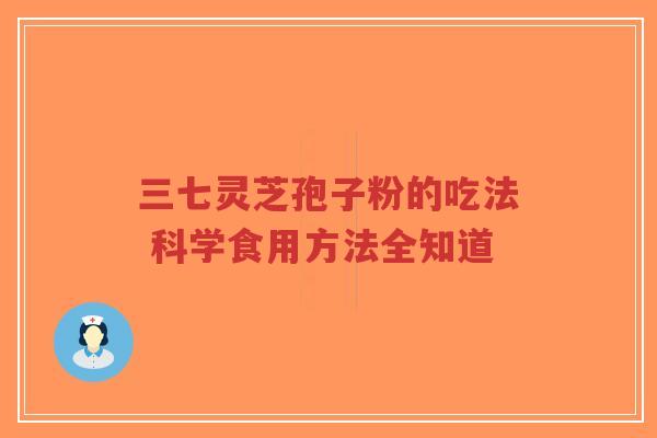 三七灵芝孢子粉的吃法 科学食用方法全知道-第1张图片-超越