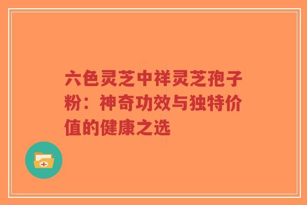 六色灵芝中祥灵芝孢子粉:神奇功效与独特价值的健康之选-第1张图片-超越 六色灵芝中祥灵芝孢子粉:神奇功效与独特价值的健康之选-第1张图片-超越