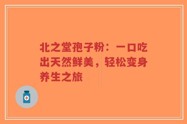 北之堂孢子粉:一口吃出天然鲜美,轻松变身养生之旅-第1张图片-超越 北之堂孢子粉:一口吃出天然鲜美,轻松变身养生之旅-第1张图片-超越