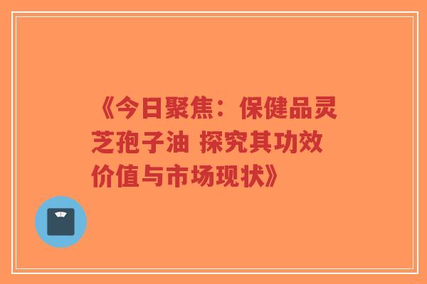 《今日聚焦:保健品灵芝孢子油 探究其功效价值与市场现状》-第1张图片-超越 《今日聚焦:保健品灵芝孢子油 探究其功效价值与市场现状》-第1张图片-超越