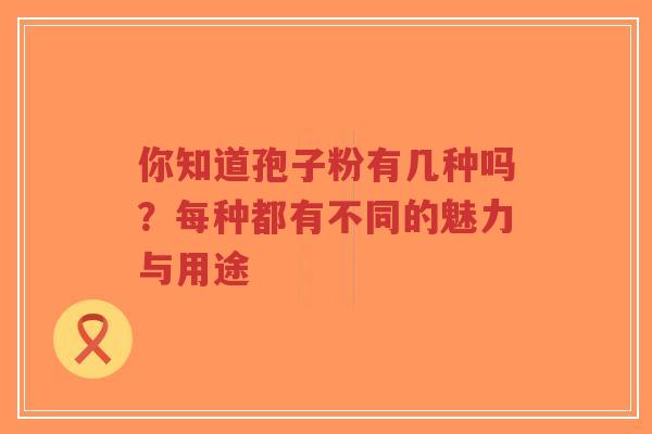 你知道孢子粉有几种吗?每种都有不同的魅力与用途-第1张图片-超越 你知道孢子粉有几种吗?每种都有不同的魅力与用途-第1张图片-超越