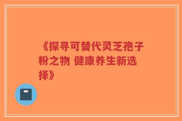《探寻可替代灵芝孢子粉之物 健康养生新选择》-第1张图片-超越 《探寻可替代灵芝孢子粉之物 健康养生新选择》-第1张图片-超越