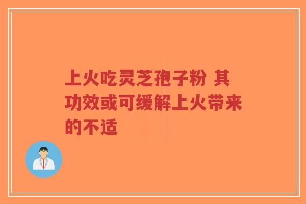 上火吃灵芝孢子粉 其功效或可缓解上火带来的不适-第1张图片-超越 上火吃灵芝孢子粉 其功效或可缓解上火带来的不适-第1张图片-超越