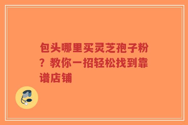 包头哪里买灵芝孢子粉?教你一招轻松找到靠谱店铺-第1张图片-超越 包头哪里买灵芝孢子粉?教你一招轻松找到靠谱店铺-第1张图片-超越