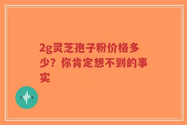 2g灵芝孢子粉价格多少?你肯定想不到的事实-第1张图片-超越 2g灵芝孢子粉价格多少?你肯定想不到的事实-第1张图片-超越
