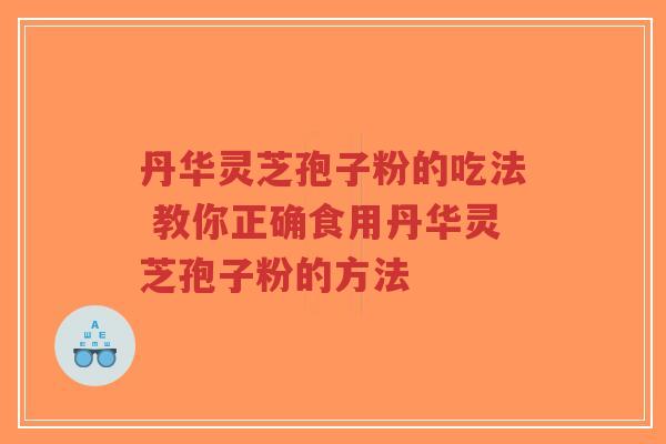 丹华灵芝孢子粉的吃法 教你正确食用丹华灵芝孢子粉的方法-第1张图片-超越 丹华灵芝孢子粉的吃法 教你正确食用丹华灵芝孢子粉的方法-第1张图片-超越