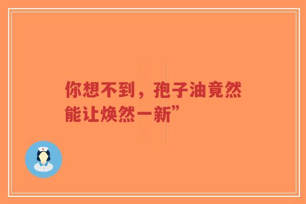 你想不到,孢子油竟然能让焕然一新”-第1张图片-超越 你想不到,孢子油竟然能让焕然一新”-第1张图片-超越