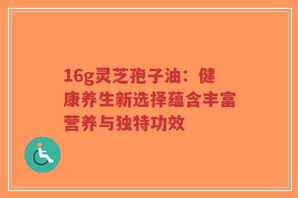 16g灵芝孢子油：健康养生新选择蕴含丰富营养与独特功效-第1张图片-超越