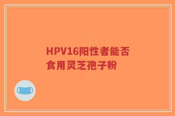 HPV16阳性者能否食用灵芝孢子粉-第1张图片-超越 HPV16阳性者能否食用灵芝孢子粉-第1张图片-超越