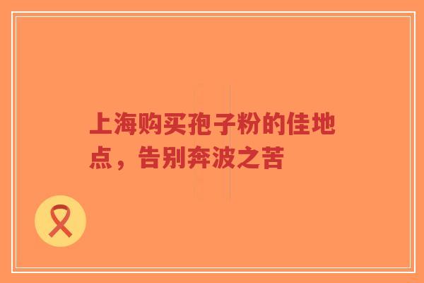 上海购买孢子粉的佳地点,告别奔波之苦-第1张图片-超越 上海购买孢子粉的佳地点,告别奔波之苦-第1张图片-超越