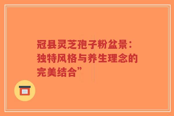 冠县灵芝孢子粉盆景：独特风格与养生理念的完美结合”-第1张图片-超越