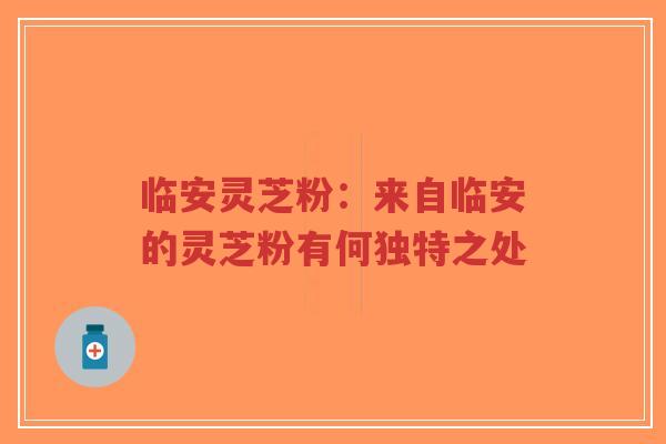 临安灵芝粉:来自临安的灵芝粉有何独特之处-第1张图片-超越 临安灵芝粉:来自临安的灵芝粉有何独特之处-第1张图片-超越
