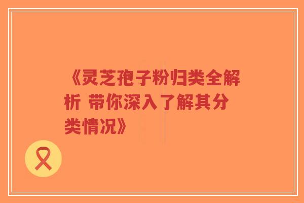 《灵芝孢子粉归类全解析 带你深入了解其分类情况》-第1张图片-超越 《灵芝孢子粉归类全解析 带你深入了解其分类情况》-第1张图片-超越
