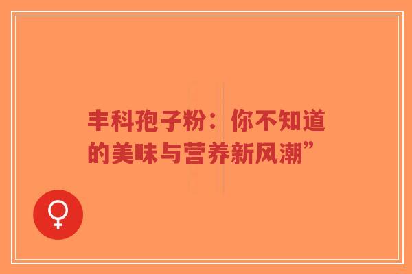 丰科孢子粉：你不知道的美味与营养新风潮”-第1张图片-超越