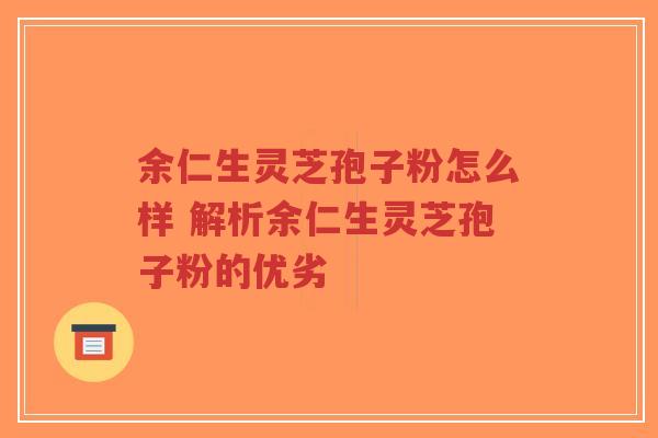 余仁生灵芝孢子粉怎么样 解析余仁生灵芝孢子粉的优劣-第1张图片-超越