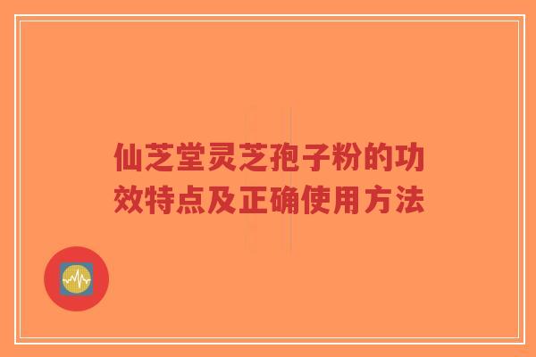 仙芝堂灵芝孢子粉的功效特点及正确使用方法-第1张图片-超越 仙芝堂灵芝孢子粉的功效特点及正确使用方法-第1张图片-超越