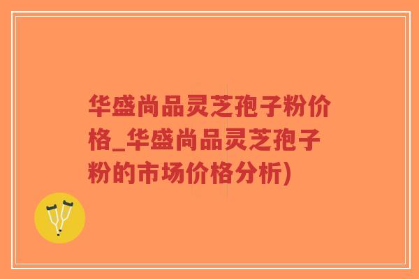 华盛尚品灵芝孢子粉价格_华盛尚品灵芝孢子粉的市场价格分析)-第1张图片-超越