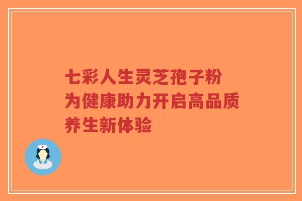 七彩人生灵芝孢子粉 为健康助力开启高品质养生新体验-第1张图片-超越 七彩人生灵芝孢子粉 为健康助力开启高品质养生新体验-第1张图片-超越