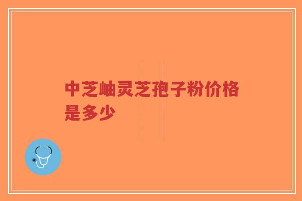 中芝岫灵芝孢子粉价格是多少-第1张图片-超越 中芝岫灵芝孢子粉价格是多少-第1张图片-超越