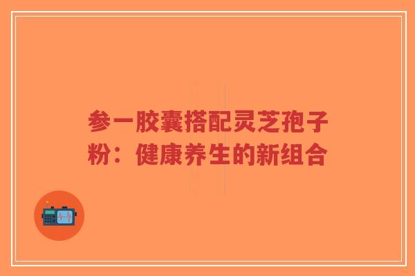 参一胶囊搭配灵芝孢子粉:健康养生的新组合-第1张图片-超越 参一胶囊搭配灵芝孢子粉:健康养生的新组合-第1张图片-超越