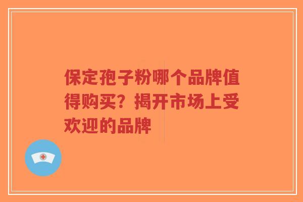 保定孢子粉哪个品牌值得购买?揭开市场上受欢迎的品牌-第1张图片-超越 保定孢子粉哪个品牌值得购买?揭开市场上受欢迎的品牌-第1张图片-超越