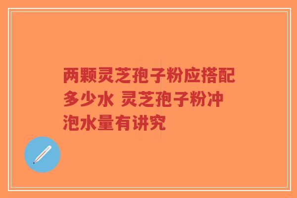 两颗灵芝孢子粉应搭配多少水 灵芝孢子粉冲泡水量有讲究-第1张图片-超越 两颗灵芝孢子粉应搭配多少水 灵芝孢子粉冲泡水量有讲究-第1张图片-超越