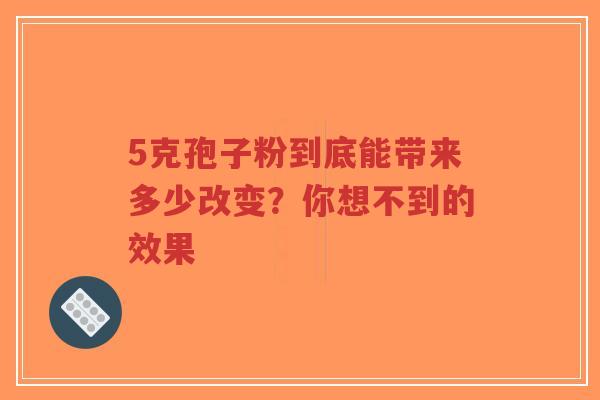 5克孢子粉到底能带来多少改变?你想不到的效果-第1张图片-超越 5克孢子粉到底能带来多少改变?你想不到的效果-第1张图片-超越