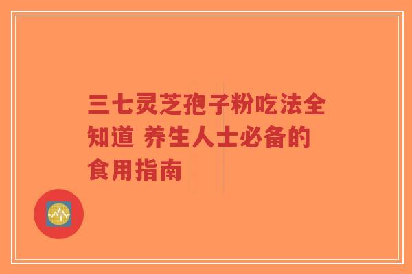 三七灵芝孢子粉吃法全知道 养生人士必备的食用指南-第1张图片-超越 三七灵芝孢子粉吃法全知道 养生人士必备的食用指南-第1张图片-超越