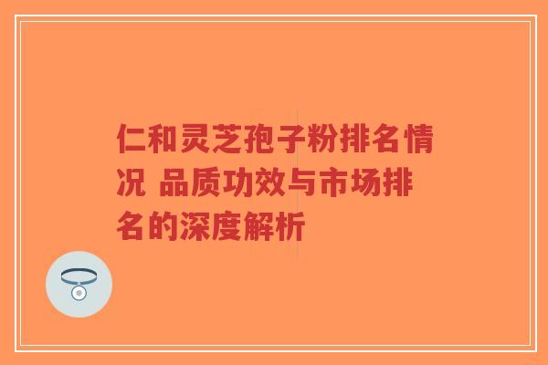 仁和灵芝孢子粉排名情况 品质功效与市场排名的深度解析-第1张图片-超越 仁和灵芝孢子粉排名情况 品质功效与市场排名的深度解析-第1张图片-超越