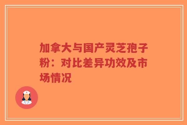 加拿大与国产灵芝孢子粉:对比差异功效及市场情况-第1张图片-超越 加拿大与国产灵芝孢子粉:对比差异功效及市场情况-第1张图片-超越