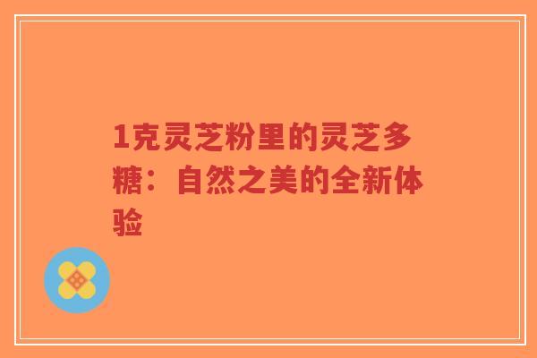 1克灵芝粉里的灵芝多糖:自然之美的全新体验-第1张图片-超越 1克灵芝粉里的灵芝多糖:自然之美的全新体验-第1张图片-超越