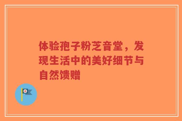 体验孢子粉芝音堂,发现生活中的美好细节与自然馈赠-第1张图片-超越 体验孢子粉芝音堂,发现生活中的美好细节与自然馈赠-第1张图片-超越