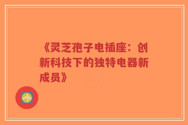 《灵芝孢子电插座：创新科技下的独特电器新成员》-第1张图片-超越