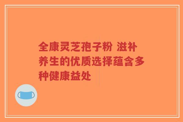 全康灵芝孢子粉 滋补养生的优质选择蕴含多种健康益处-第1张图片-超越