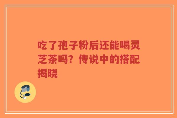 吃了孢子粉后还能喝灵芝茶吗?传说中的搭配揭晓-第1张图片-超越 吃了孢子粉后还能喝灵芝茶吗?传说中的搭配揭晓-第1张图片-超越
