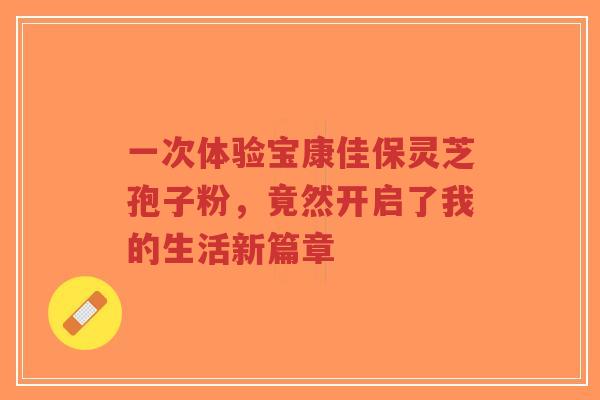 一次体验宝康佳保灵芝孢子粉,竟然开启了我的生活新篇章-第1张图片-超越 一次体验宝康佳保灵芝孢子粉,竟然开启了我的生活新篇章-第1张图片-超越