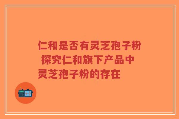 仁和是否有灵芝孢子粉 探究仁和旗下产品中灵芝孢子粉的存在-第1张图片-超越