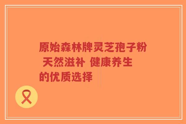 原始森林牌灵芝孢子粉 天然滋补 健康养生的优质选择-第1张图片-超越 原始森林牌灵芝孢子粉 天然滋补 健康养生的优质选择-第1张图片-超越