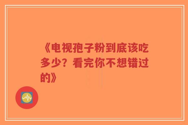 《电视孢子粉到底该吃多少?看完你不想错过的》-第1张图片-超越 《电视孢子粉到底该吃多少?看完你不想错过的》-第1张图片-超越