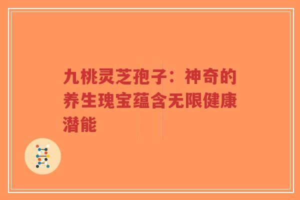 九桃灵芝孢子:神奇的养生瑰宝蕴含无限健康潜能-第1张图片-超越 九桃灵芝孢子:神奇的养生瑰宝蕴含无限健康潜能-第1张图片-超越