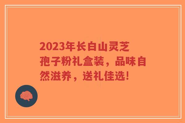 2023年长白山灵芝孢子粉礼盒装,品味自然滋养,送礼佳选!-第1张图片-超越 2023年长白山灵芝孢子粉礼盒装,品味自然滋养,送礼佳选!-第1张图片-超越