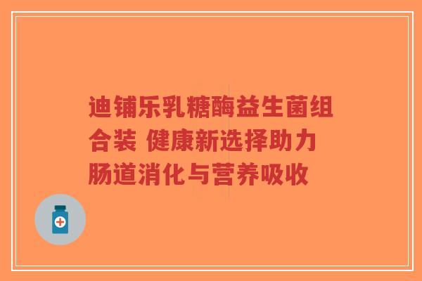 迪铺乐乳糖酶益生菌组合装 健康新选择助力肠道消化与营养吸收-第1张图片-超越 迪铺乐乳糖酶益生菌组合装 健康新选择助力肠道消化与营养吸收-第1张图片-超越