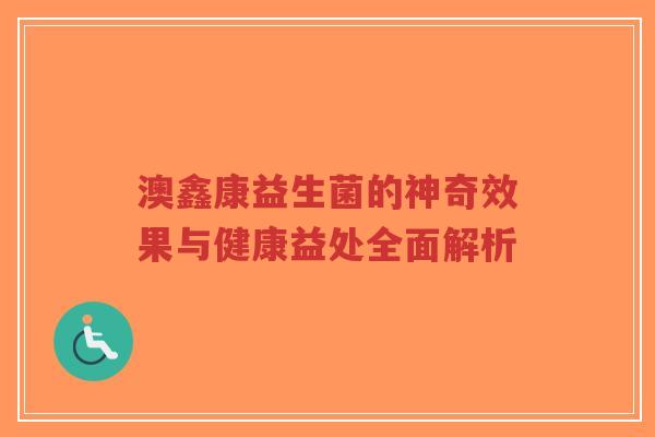 澳鑫康益生菌的神奇效果与健康益处全面解析-第1张图片-超越 澳鑫康益生菌的神奇效果与健康益处全面解析-第1张图片-超越