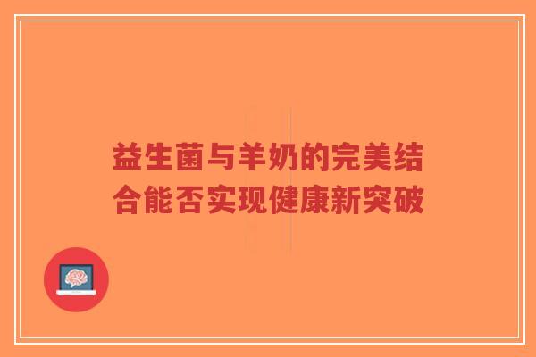 益生菌与羊奶的完美结合能否实现健康新突破-第1张图片-超越 益生菌与羊奶的完美结合能否实现健康新突破-第1张图片-超越