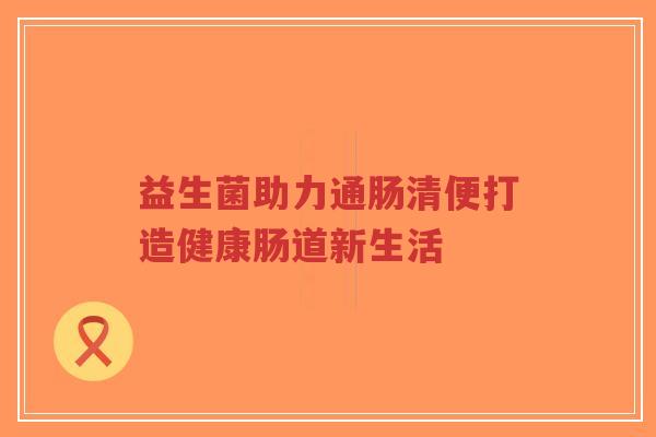 益生菌助力通肠清便打造健康肠道新生活-第1张图片-超越